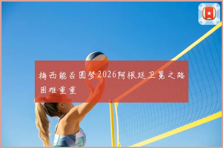 梅西能否圆梦2026阿根廷卫冕之路困难重重