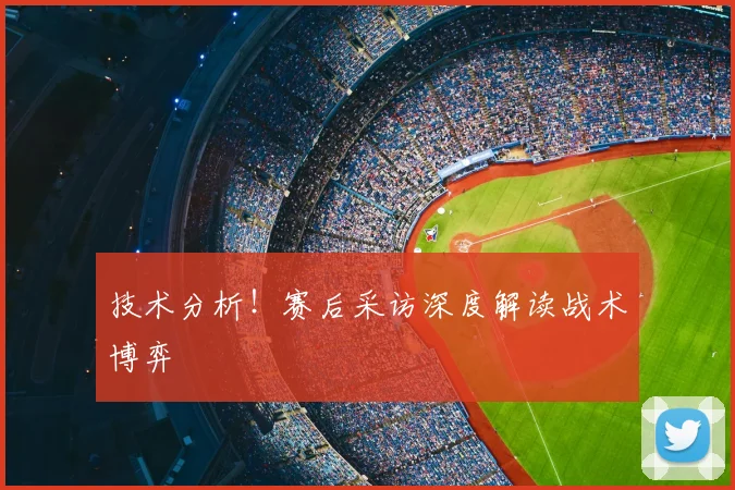 技术分析!赛后采访深度解读战术博弈