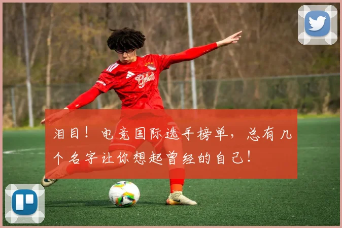 泪目！电竞国际选手榜单，总有几个名字让你想起曾经的自己！