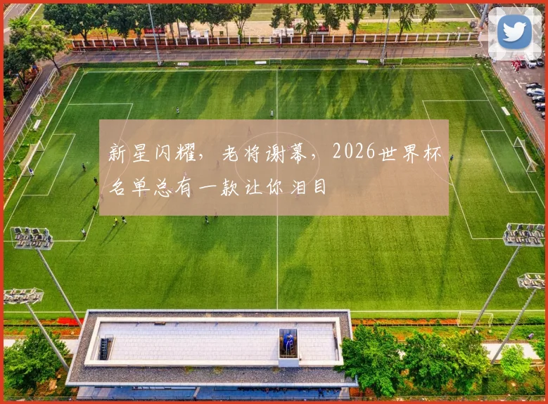 新星闪耀，老将谢幕，2026世界杯名单总有一款让你泪目