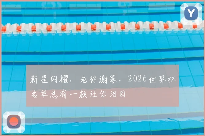 新星闪耀，老将谢幕，2026世界杯名单总有一款让你泪目