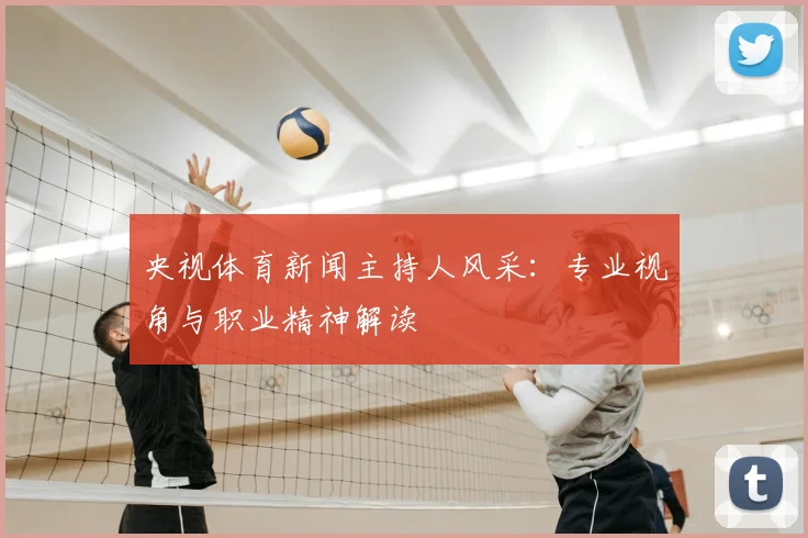央视体育新闻主持人风采:专业视角与职业精神解读