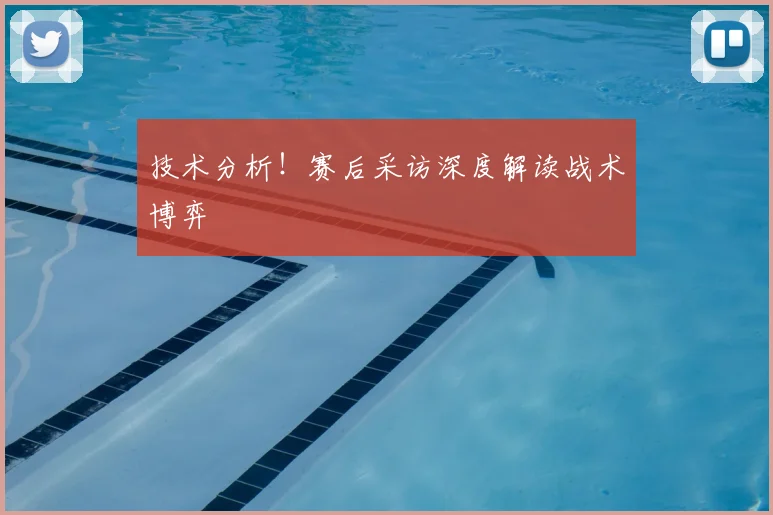 技术分析！赛后采访深度解读战术博弈